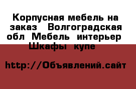 Корпусная мебель на заказ - Волгоградская обл. Мебель, интерьер » Шкафы, купе   